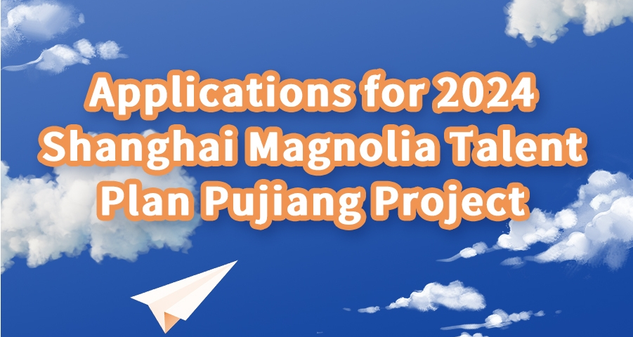 Applications for 2024 Shanghai Magnolia Talent Plan Pujiang Project